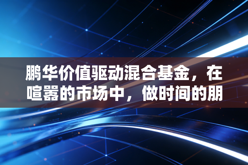 鹏华价值驱动混合基金，在喧嚣的市场中，做时间的朋友而非情绪的奴隶