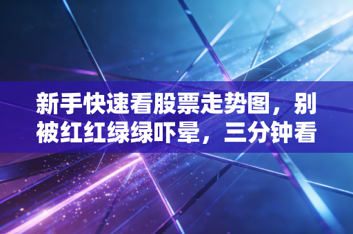 新手快速看股票走势图，别被红红绿绿吓晕，三分钟看懂K线背后的财富密码