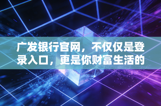 广发银行官网，不仅仅是登录入口，更是你财富生活的数字管家