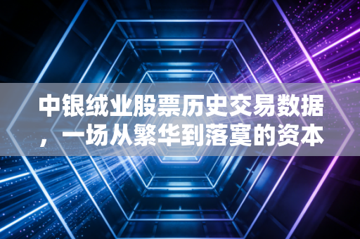 中银绒业股票历史交易数据，一场从繁华到落寞的资本警示录