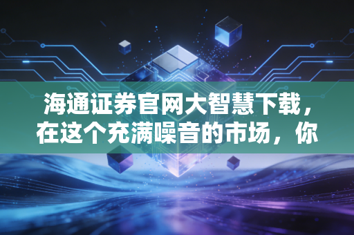 海通证券官网大智慧下载,在这个充满噪音的市场,你需要一台透视镜