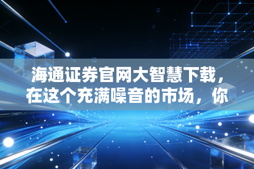 海通证券官网大智慧下载，在这个充满噪音的市场，你需要一台透视镜