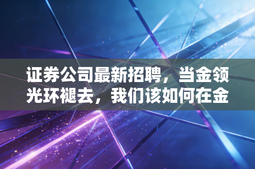 证券公司最新招聘，当金领光环褪去，我们该如何在金融寒冬中寻找机会？