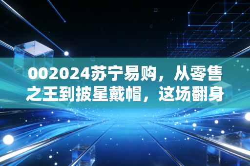 002024苏宁易购，从零售之王到披星戴帽，这场翻身仗还能打吗？