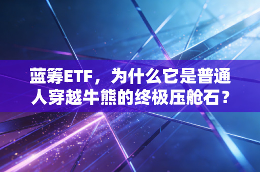 蓝筹ETF，为什么它是普通人穿越牛熊的终极压舱石？