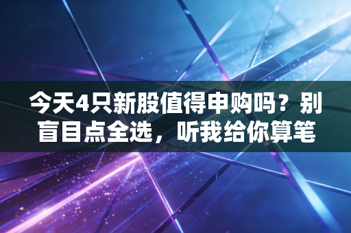 今天4只新股值得申购吗？别盲目点全选，听我给你算笔明白账