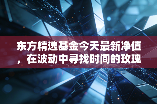 东方精选基金今天最新净值，在波动中寻找时间的玫瑰，林俊峰的坚守是否值得？