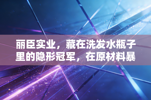 丽臣实业，藏在洗发水瓶子里的隐形冠军，在原材料暴涨中如何突围？