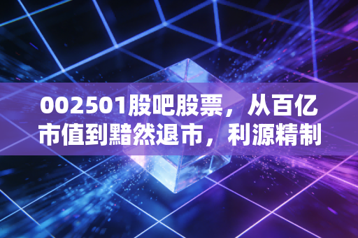 002501股吧股票，从百亿市值到黯然退市，利源精制给我们的血泪教训