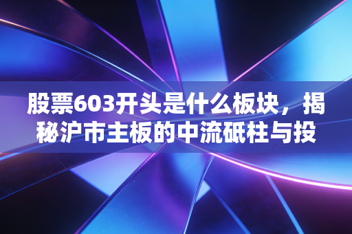 股票603开头是什么板块，揭秘沪市主板的中流砥柱与投资玄机