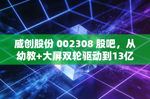 威创股份 002308 股吧，从幼教+大屏双轮驱动到13亿资金离奇失踪，散户投资者的至暗时刻
