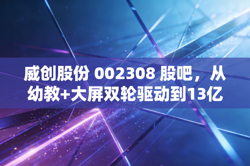 威创股份 002308 股吧，从幼教+大屏双轮驱动到13亿资金离奇失踪，散户投资者的至暗时刻