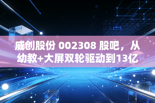 威创股份 002308 股吧，从幼教+大屏双轮驱动到13亿资金离奇失踪，散户投资者的至暗时刻