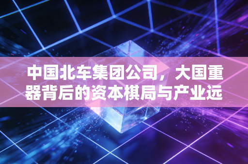 中国北车集团公司，大国重器背后的资本棋局与产业远征