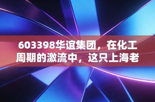 603398华谊集团，在化工周期的激流中，这只上海老字号还能否重现荣光？