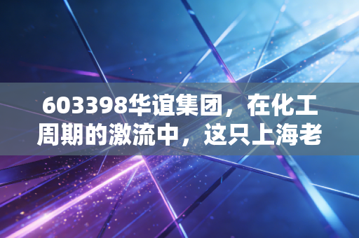603398华谊集团，在化工周期的激流中，这只上海老字号还能否重现荣光？