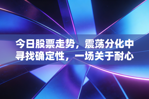 今日股票走势，震荡分化中寻找确定性，一场关于耐心与认知的修行