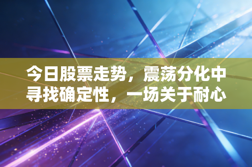 今日股票走势，震荡分化中寻找确定性，一场关于耐心与认知的修行