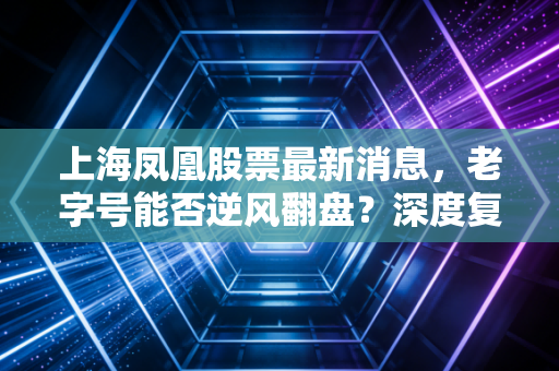上海凤凰股票最新消息，老字号能否逆风翻盘？深度复盘与散户投资逻辑