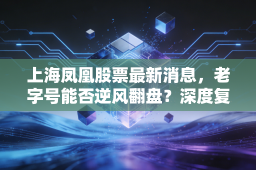 上海凤凰股票最新消息，老字号能否逆风翻盘？深度复盘与散户投资逻辑