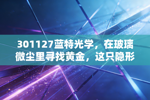 301127蓝特光学，在玻璃微尘里寻找黄金，这只隐形冠军能否成为AI时代的眼睛？