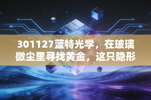 301127蓝特光学，在玻璃微尘里寻找黄金，这只隐形冠军能否成为AI时代的眼睛？