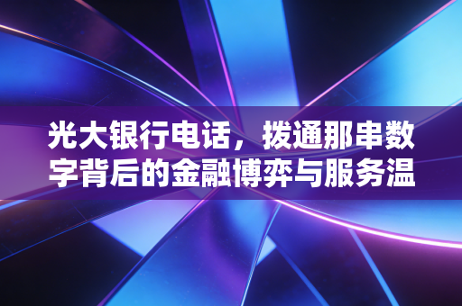 光大银行电话，拨通那串数字背后的金融博弈与服务温情