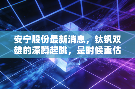 安宁股份最新消息，钛钒双雄的深蹲起跳，是时候重估这家隐形冠军了吗？