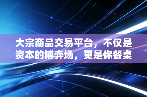 大宗商品交易平台，不仅是资本的博弈场，更是你餐桌上的隐形推手