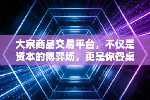 大宗商品交易平台，不仅是资本的博弈场，更是你餐桌上的隐形推手