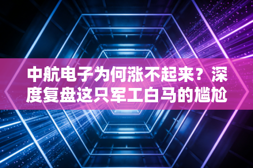 中航电子为何涨不起来？深度复盘这只军工白马的尴尬处境与破局之道