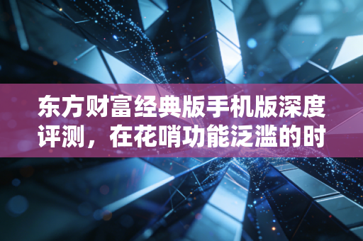 东方财富经典版手机版深度评测，在花哨功能泛滥的时代，为何它才是老股民的白月光？