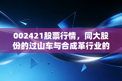 002421股票行情，同大股份的过山车与合成革行业的真实生存法则