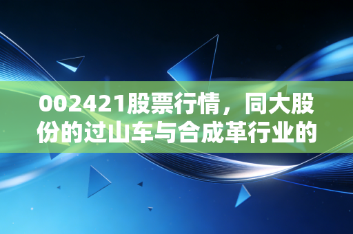 002421股票行情，同大股份的过山车与合成革行业的真实生存法则