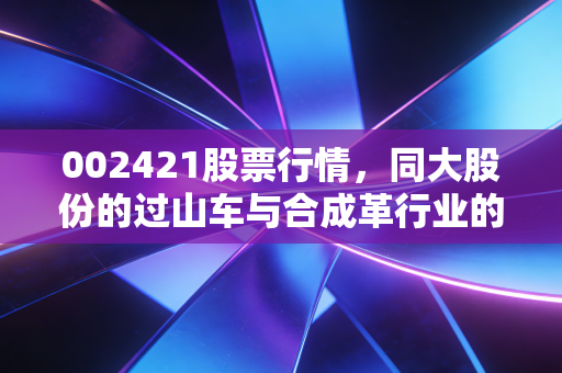 002421股票行情，同大股份的过山车与合成革行业的真实生存法则