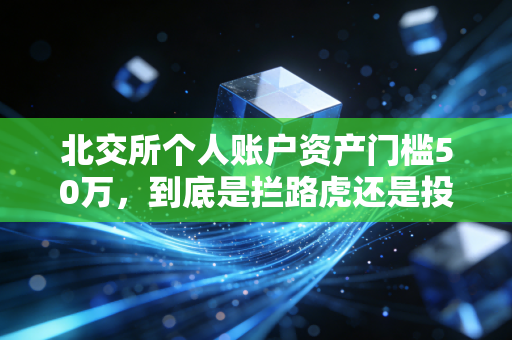 北交所个人账户资产门槛50万，到底是拦路虎还是投资者的护城河？