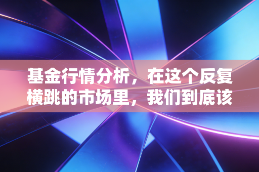 基金行情分析，在这个反复横跳的市场里，我们到底该信谁？