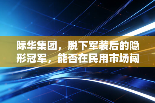 际华集团，脱下军装后的隐形冠军，能否在民用市场闯出一片天？
