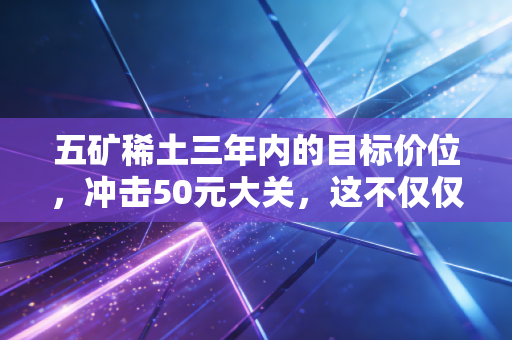 五矿稀土三年内的目标价位，冲击50元大关，这不仅仅是数字游戏