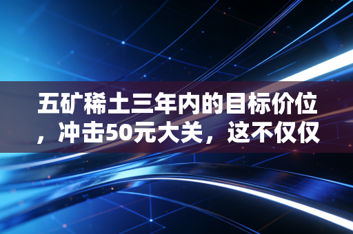 五矿稀土三年内的目标价位，冲击50元大关，这不仅仅是数字游戏