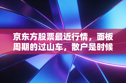 京东方股票最近行情，面板周期的过山车，散户是时候坚守还是离场？