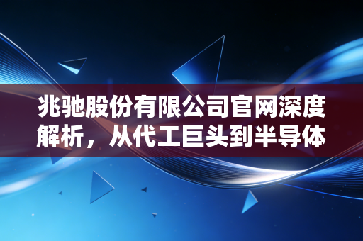 兆驰股份有限公司官网深度解析，从代工巨头到半导体新贵的进阶之路