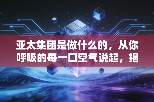亚太集团是做什么的，从你呼吸的每一口空气说起，揭秘这家隐形冠军的冷暖逻辑