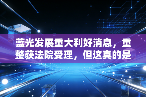 蓝光发展重大利好消息，重整获法院受理，但这真的是绝地反击的号角吗？