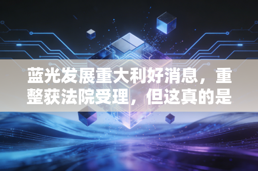 蓝光发展重大利好消息，重整获法院受理，但这真的是绝地反击的号角吗？
