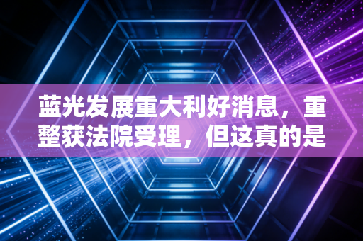 蓝光发展重大利好消息，重整获法院受理，但这真的是绝地反击的号角吗？