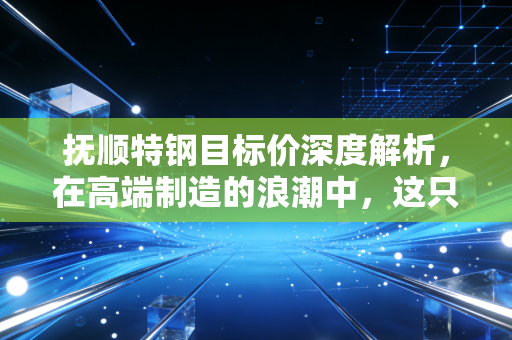 抚顺特钢目标价深度解析，在高端制造的浪潮中，这只变形金刚还能涨多高？