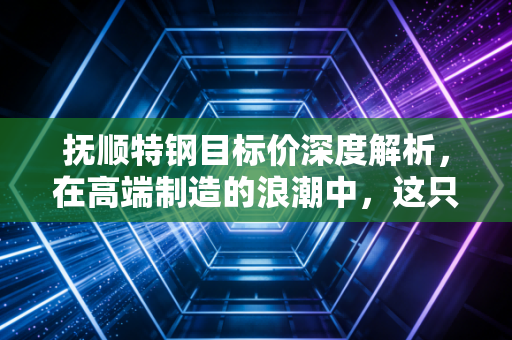 抚顺特钢目标价深度解析，在高端制造的浪潮中，这只变形金刚还能涨多高？