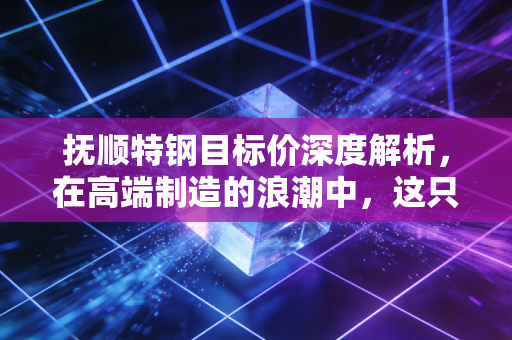 抚顺特钢目标价深度解析，在高端制造的浪潮中，这只变形金刚还能涨多高？