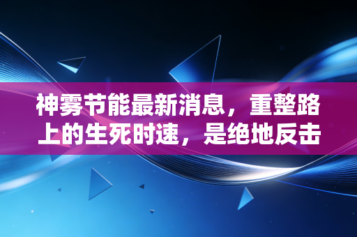神雾节能最新消息，重整路上的生死时速，是绝地反击还是昙花一现？